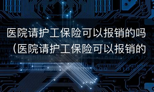医院请护工保险可以报销的吗（医院请护工保险可以报销的吗多少钱）