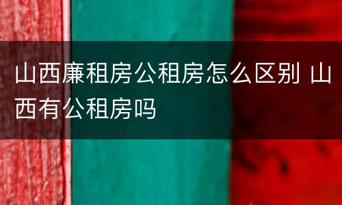 山西廉租房公租房怎么区别 山西有公租房吗