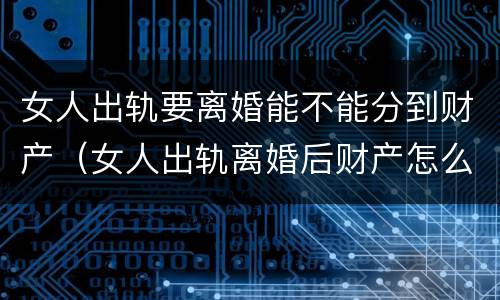 女人出轨要离婚能不能分到财产（女人出轨离婚后财产怎么分）