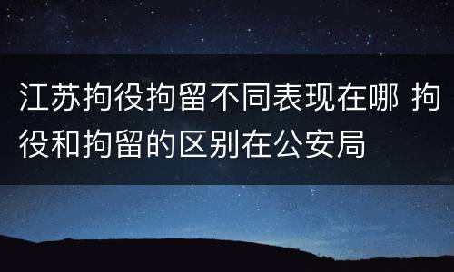 江苏拘役拘留不同表现在哪 拘役和拘留的区别在公安局