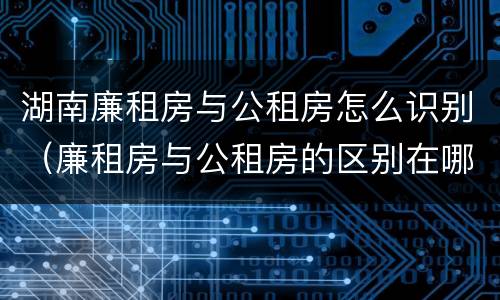 湖南廉租房与公租房怎么识别（廉租房与公租房的区别在哪里）