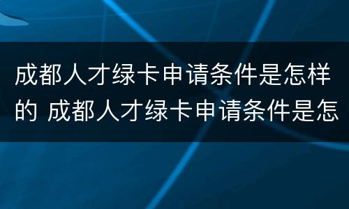 成都人才绿卡申请条件是怎样的 成都人才绿卡申请条件是怎样的呢