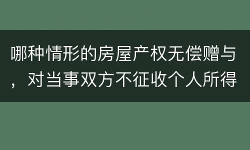 哪种情形的房屋产权无偿赠与，对当事双方不征收个人所得税