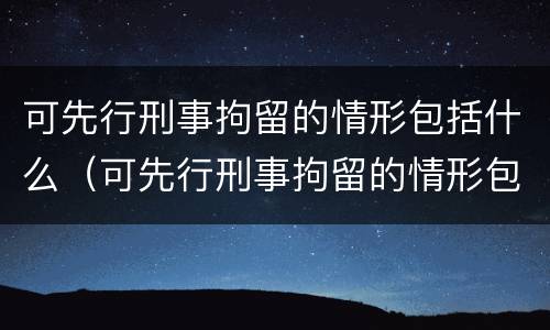 可先行刑事拘留的情形包括什么（可先行刑事拘留的情形包括什么）