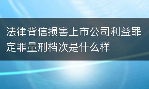 法律背信损害上市公司利益罪定罪量刑档次是什么样
