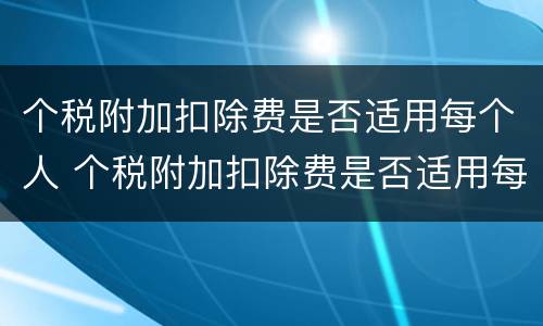 个税附加扣除费是否适用每个人 个税附加扣除费是否适用每个人所得税