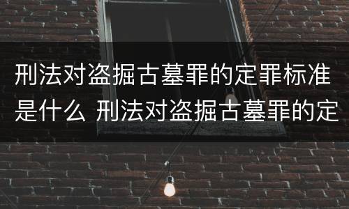 刑法对盗掘古墓罪的定罪标准是什么 刑法对盗掘古墓罪的定罪标准是什么意思