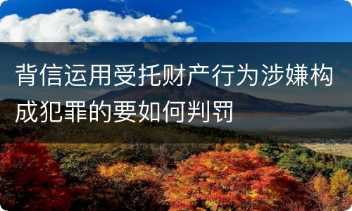 背信运用受托财产行为涉嫌构成犯罪的要如何判罚