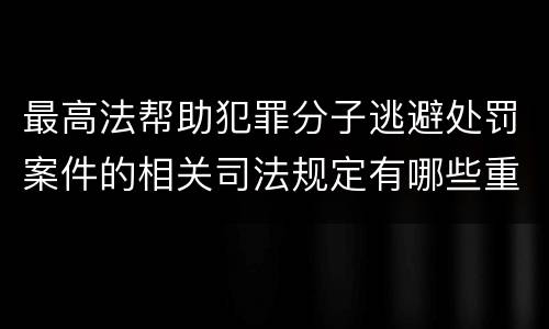 最高法帮助犯罪分子逃避处罚案件的相关司法规定有哪些重要内容