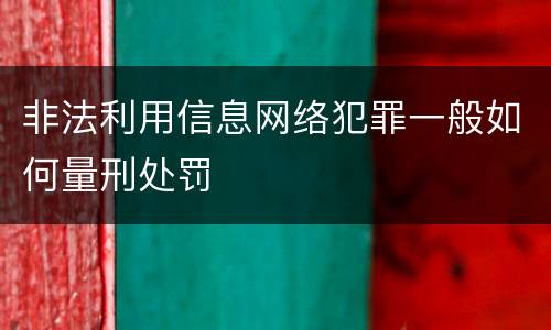 非法利用信息网络犯罪一般如何量刑处罚