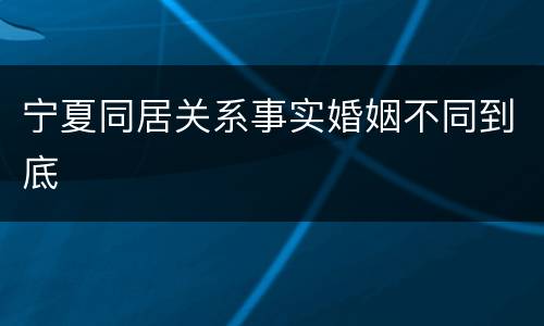 宁夏同居关系事实婚姻不同到底