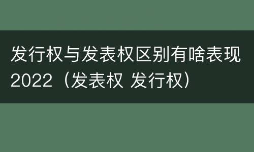 发行权与发表权区别有啥表现2022（发表权 发行权）