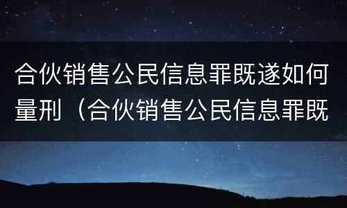 合伙销售公民信息罪既遂如何量刑（合伙销售公民信息罪既遂如何量刑）