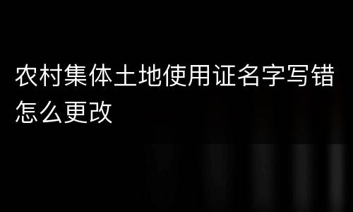 农村集体土地使用证名字写错怎么更改