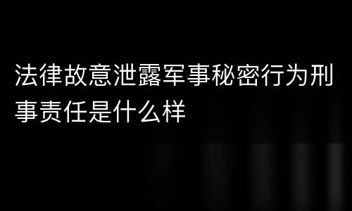法律故意泄露军事秘密行为刑事责任是什么样