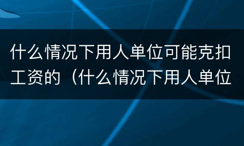 什么情况下用人单位可能克扣工资的（什么情况下用人单位可能克扣工资的赔偿）