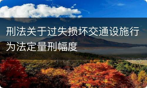 刑法关于过失损坏交通设施行为法定量刑幅度