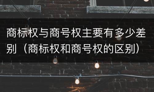商标权与商号权主要有多少差别（商标权和商号权的区别）