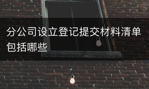 分公司设立登记提交材料清单包括哪些
