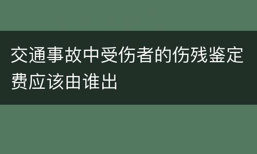 交通事故中受伤者的伤残鉴定费应该由谁出