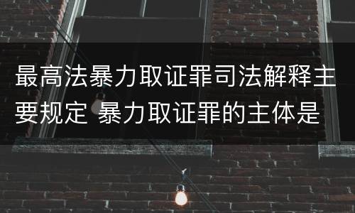 最高法暴力取证罪司法解释主要规定 暴力取证罪的主体是
