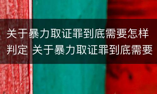 关于暴力取证罪到底需要怎样判定 关于暴力取证罪到底需要怎样判定刑罚