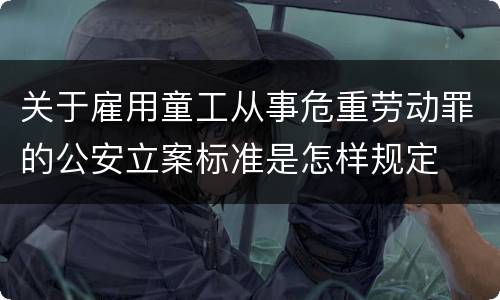 关于雇用童工从事危重劳动罪的公安立案标准是怎样规定