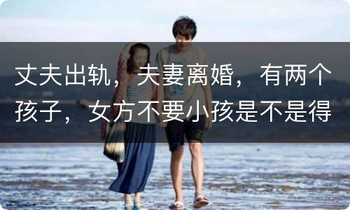 丈夫出轨，夫妻离婚，有两个孩子，女方不要小孩是不是得付抚养费