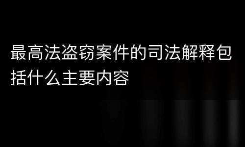 最高法盗窃案件的司法解释包括什么主要内容