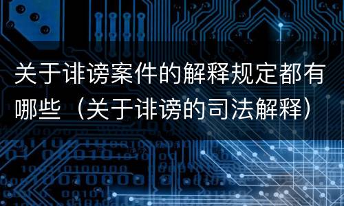 关于诽谤案件的解释规定都有哪些(关于诽谤的司法解释)