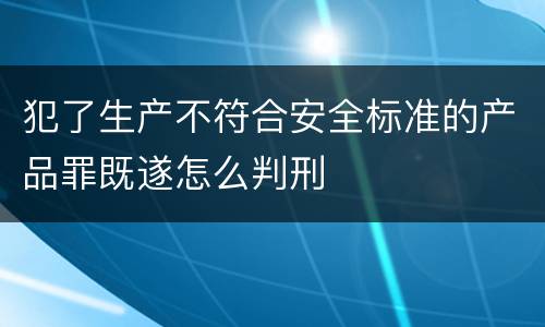 犯了生产不符合安全标准的产品罪既遂怎么判刑