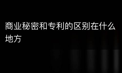 商业秘密和专利的区别在什么地方