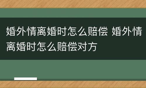 婚外情离婚时怎么赔偿 婚外情离婚时怎么赔偿对方