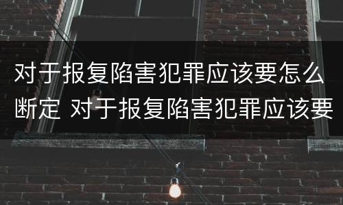 对于报复陷害犯罪应该要怎么断定 对于报复陷害犯罪应该要怎么断定呢