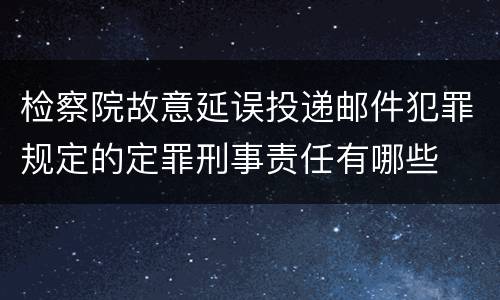 检察院故意延误投递邮件犯罪规定的定罪刑事责任有哪些