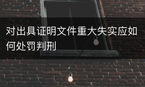 对出具证明文件重大失实应如何处罚判刑