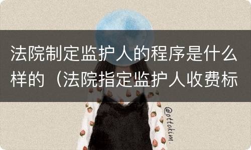 法院制定监护人的程序是什么样的（法院指定监护人收费标准）