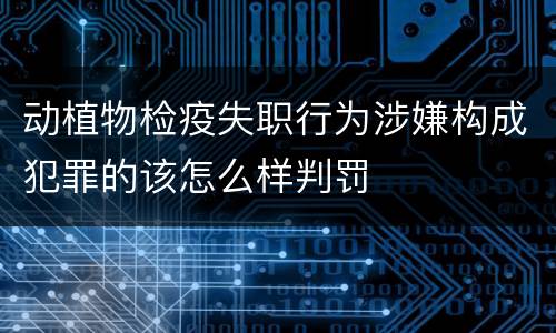 动植物检疫失职行为涉嫌构成犯罪的该怎么样判罚