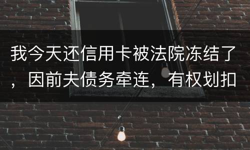 我今天还信用卡被法院冻结了，因前夫债务牵连，有权划扣吗