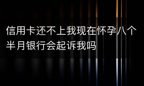 信用卡还不上我现在怀孕八个半月银行会起诉我吗