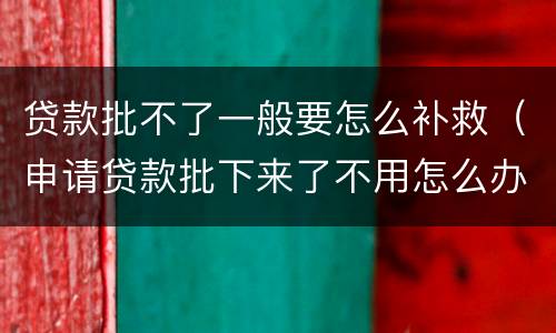 贷款批不了一般要怎么补救（申请贷款批下来了不用怎么办）
