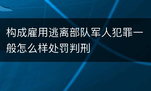 构成雇用逃离部队军人犯罪一般怎么样处罚判刑