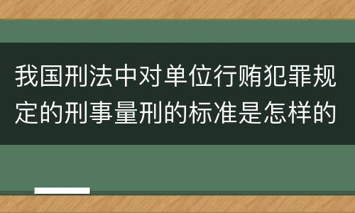 我国刑法中对单位行贿犯罪规定的刑事量刑的标准是怎样的