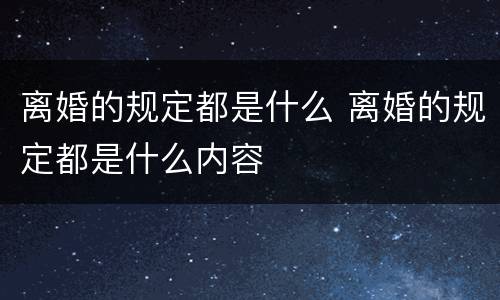 离婚的规定都是什么 离婚的规定都是什么内容