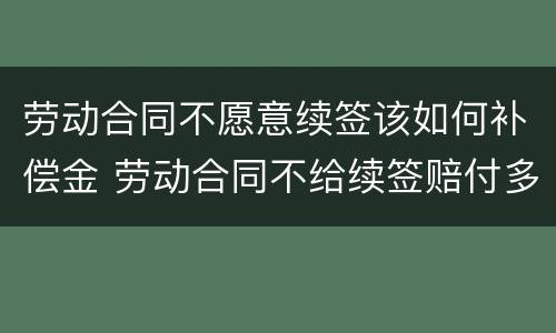 劳动合同不愿意续签该如何补偿金 劳动合同不给续签赔付多少