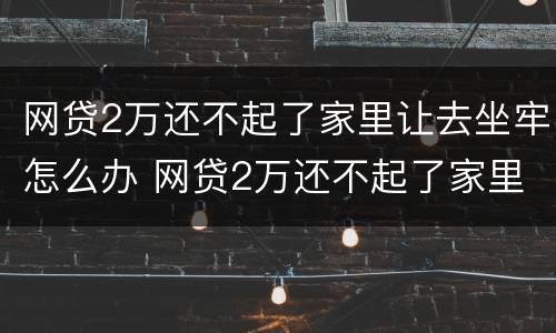网贷2万还不起了家里让去坐牢怎么办 网贷2万还不起了家里让去坐牢怎么办呢