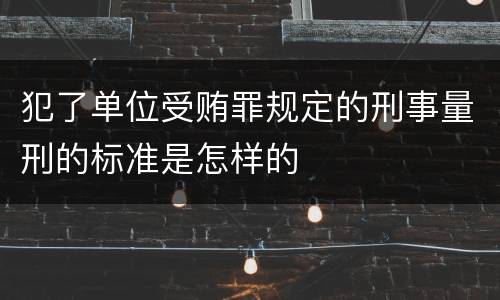 犯了单位受贿罪规定的刑事量刑的标准是怎样的