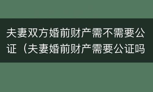 夫妻双方婚前财产需不需要公证（夫妻婚前财产需要公证吗）