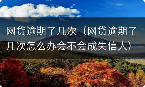 网贷逾期了几次（网贷逾期了几次怎么办会不会成失信人）