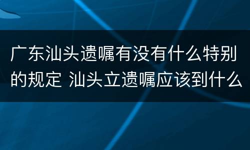 广东汕头遗嘱有没有什么特别的规定 汕头立遗嘱应该到什么地方